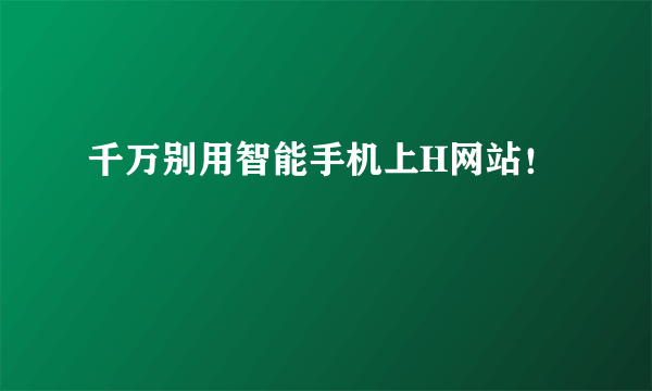 千万别用智能手机上H网站！