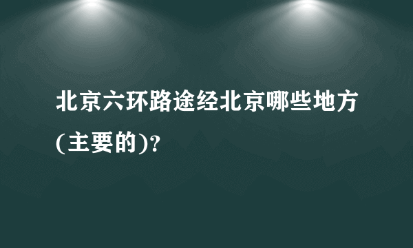 北京六环路途经北京哪些地方(主要的)？