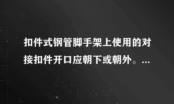 扣件式钢管脚手架上使用的对接扣件开口应朝下或朝外。() 此题为判断题(对，错)。请帮忙给出正确答案和分析，谢谢！