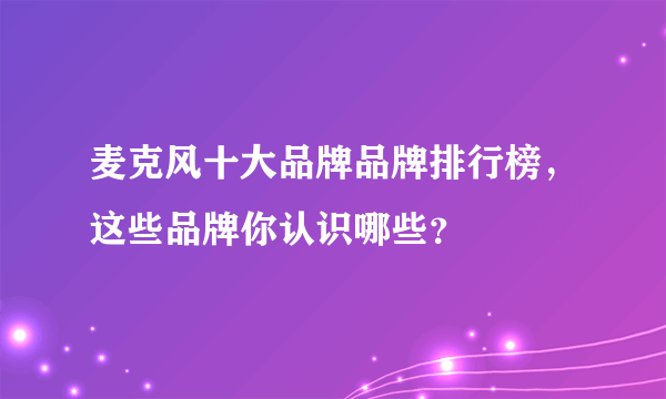 麦克风十大品牌品牌排行榜，这些品牌你认识哪些？