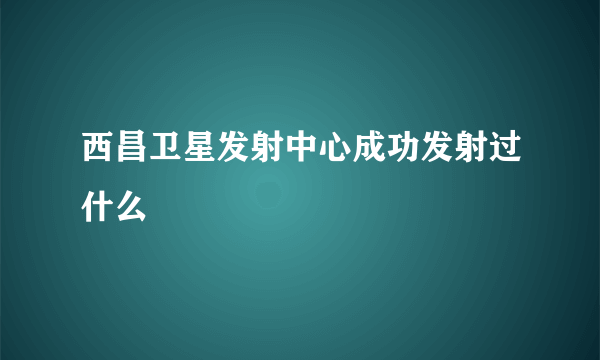 西昌卫星发射中心成功发射过什么