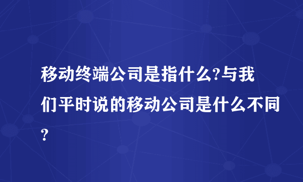 移动终端公司是指什么?与我们平时说的移动公司是什么不同?