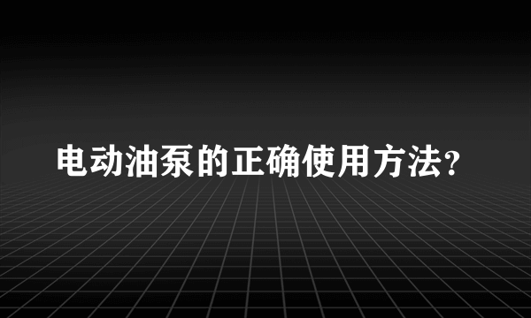 电动油泵的正确使用方法？