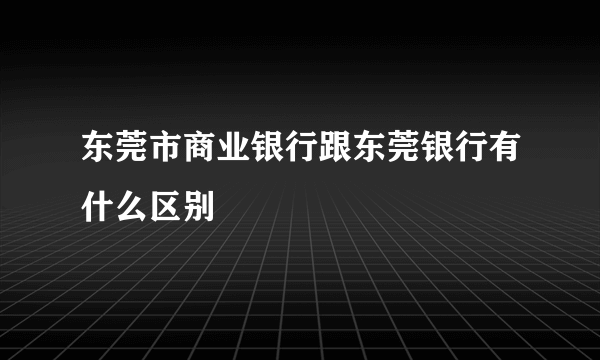 东莞市商业银行跟东莞银行有什么区别