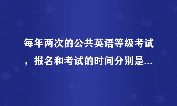 每年两次的公共英语等级考试，报名和考试的时间分别是什么时候？？