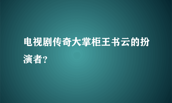 电视剧传奇大掌柜王书云的扮演者？