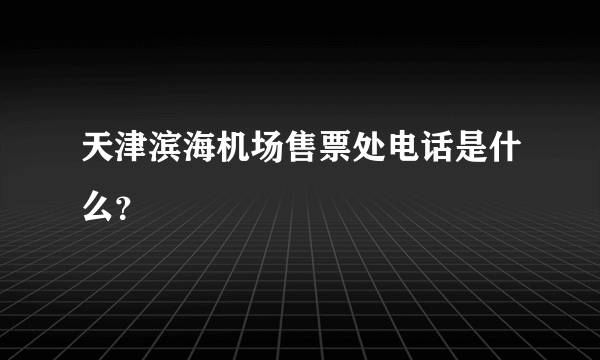 天津滨海机场售票处电话是什么？