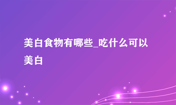 美白食物有哪些_吃什么可以美白