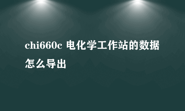 chi660c 电化学工作站的数据怎么导出