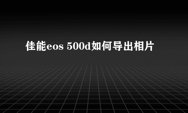 佳能eos 500d如何导出相片