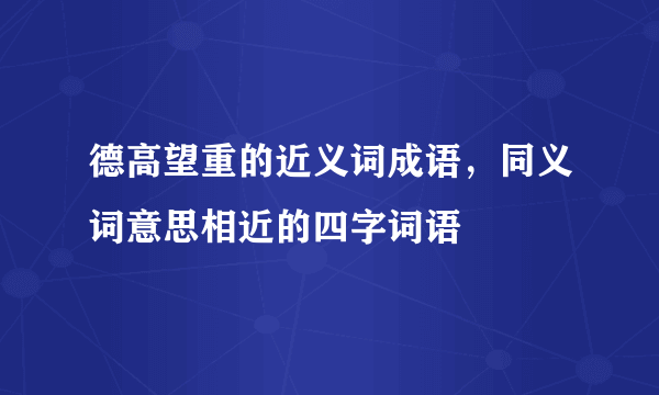 德高望重的近义词成语，同义词意思相近的四字词语