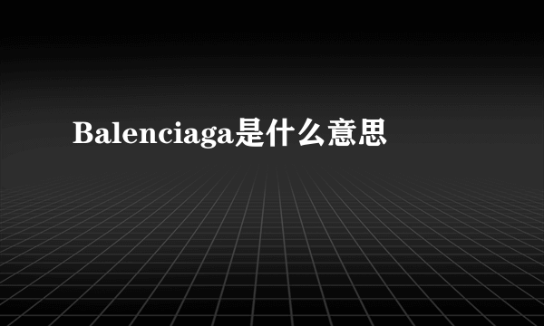 Balenciaga是什么意思