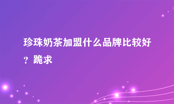 珍珠奶茶加盟什么品牌比较好？跪求