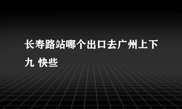 长寿路站哪个出口去广州上下九 快些