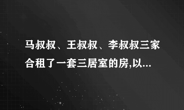 马叔叔、王叔叔、李叔叔三家合租了一套三居室的房,以下是三家的信息。　人数居住面积备注马叔叔3人30平方米公共面积40平方米，有厨房、厕所客厅等公共设施。王叔叔2人25平方米李叔叔3人25平方米这套房租金每月4800元,问三家如何分担最合理?