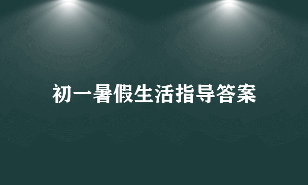 初一暑假生活指导答案