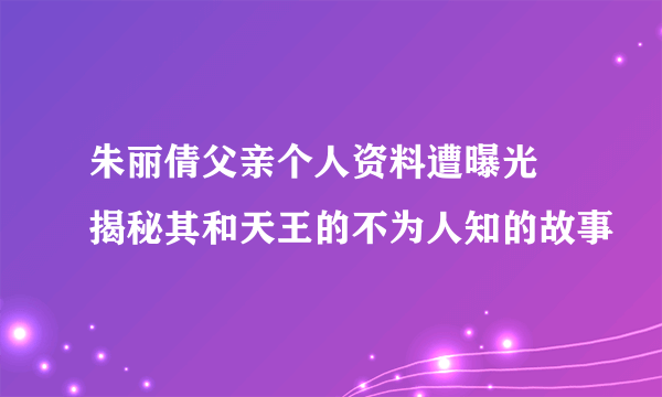 朱丽倩父亲个人资料遭曝光  揭秘其和天王的不为人知的故事