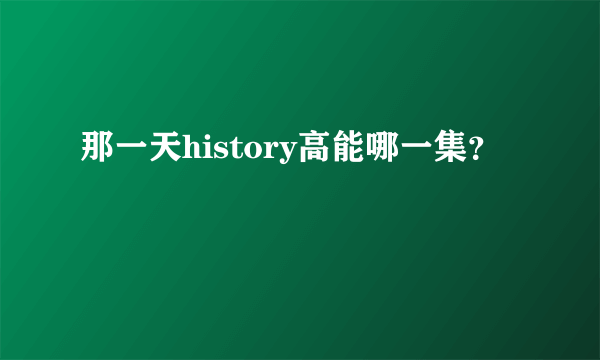 那一天history高能哪一集？