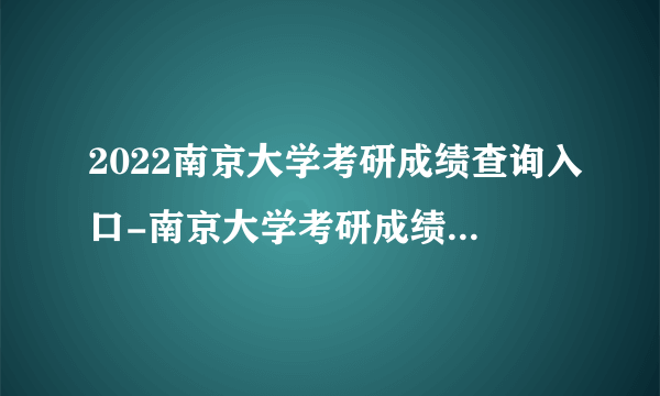 2022南京大学考研成绩查询入口-南京大学考研成绩查询时间