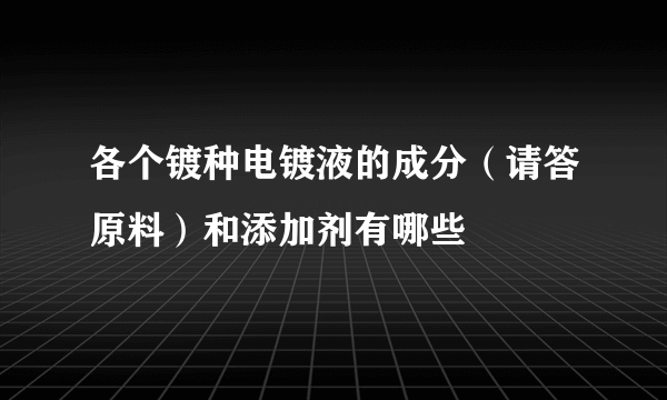 各个镀种电镀液的成分（请答原料）和添加剂有哪些