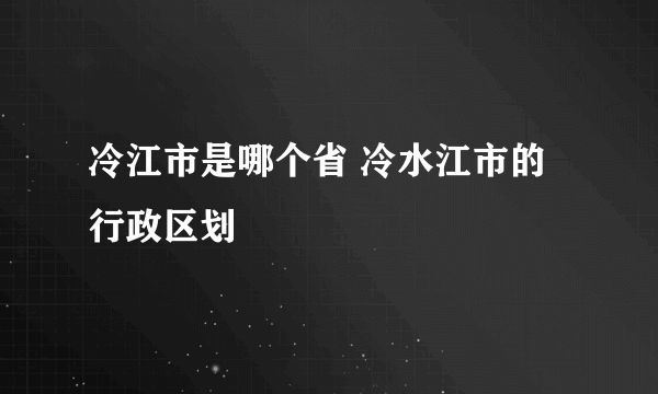 冷江市是哪个省 冷水江市的行政区划