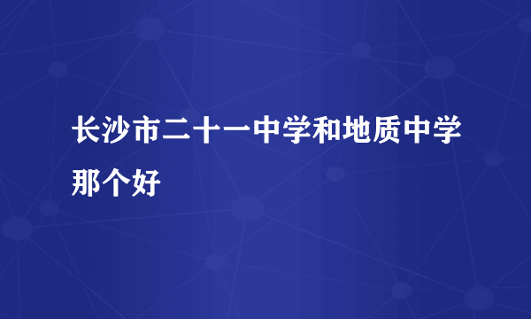 长沙市二十一中学和地质中学那个好