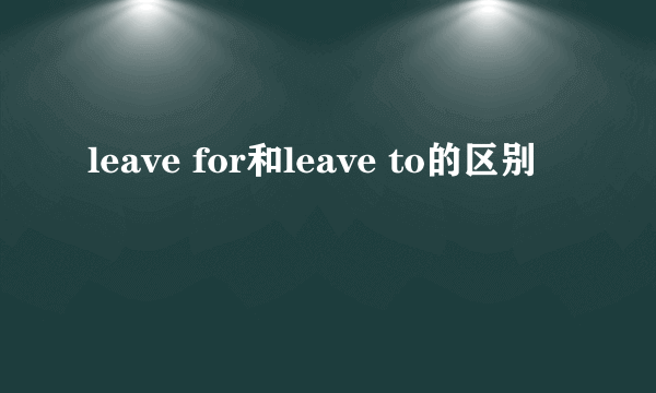 leave for和leave to的区别