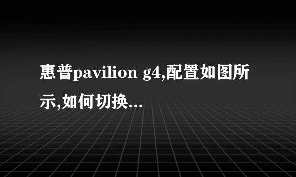 惠普pavilion g4,配置如图所示,如何切换集成显卡