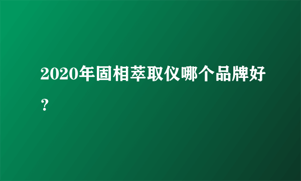 2020年固相萃取仪哪个品牌好？