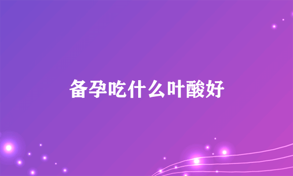 备孕吃什么叶酸好