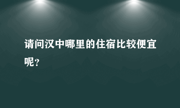 请问汉中哪里的住宿比较便宜呢？