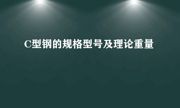 C型钢的规格型号及理论重量