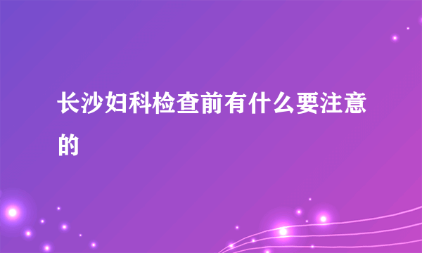 长沙妇科检查前有什么要注意的