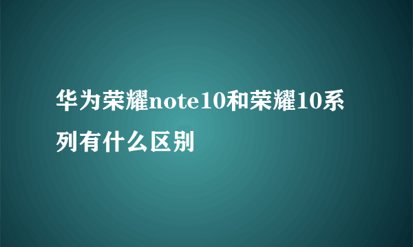 华为荣耀note10和荣耀10系列有什么区别