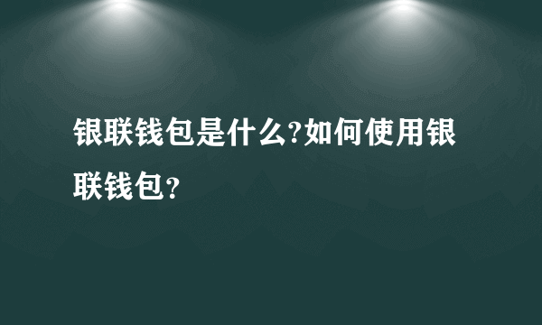 银联钱包是什么?如何使用银联钱包？