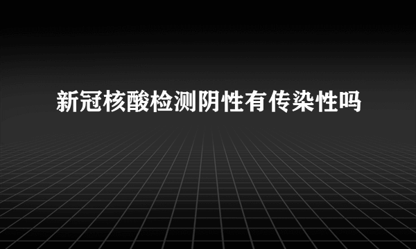 新冠核酸检测阴性有传染性吗