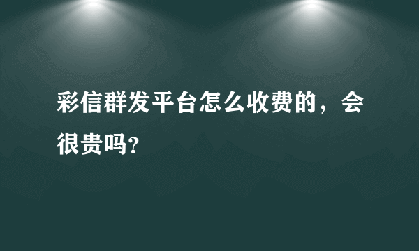 彩信群发平台怎么收费的，会很贵吗？