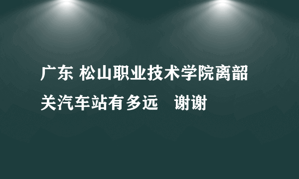 广东 松山职业技术学院离韶关汽车站有多远   谢谢