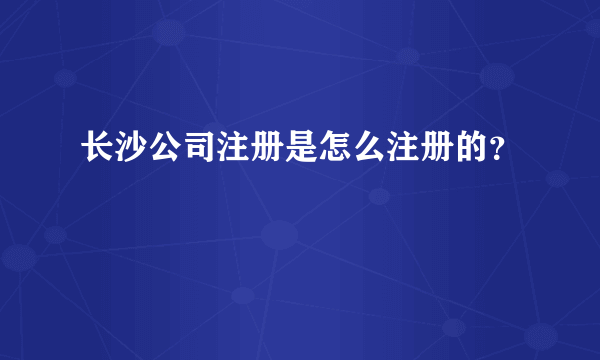 长沙公司注册是怎么注册的？