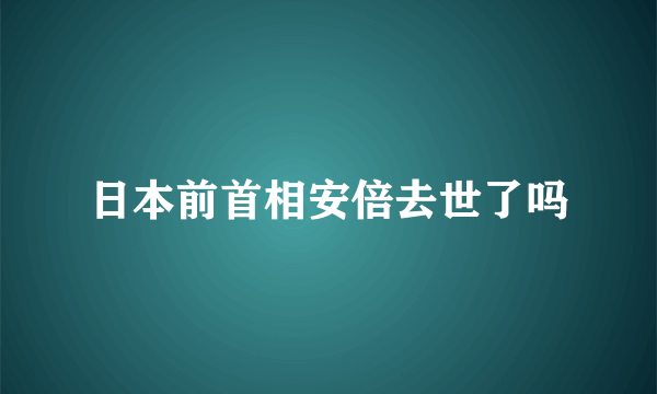 日本前首相安倍去世了吗