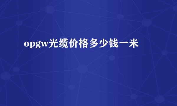 opgw光缆价格多少钱一米