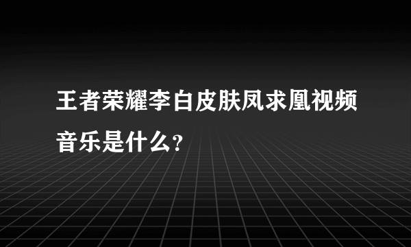 王者荣耀李白皮肤凤求凰视频音乐是什么？