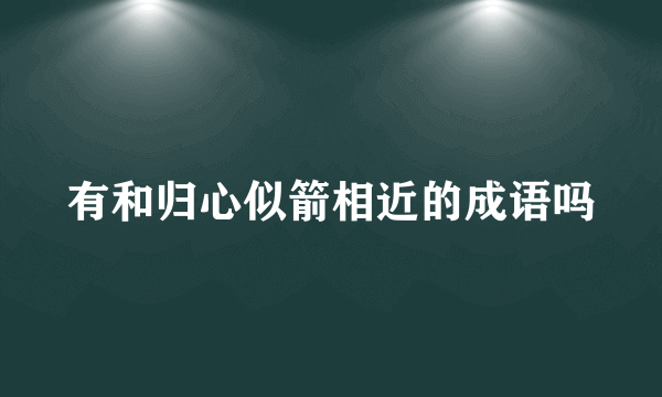 有和归心似箭相近的成语吗