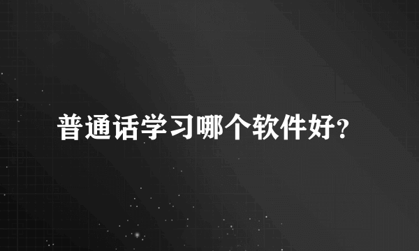 普通话学习哪个软件好？