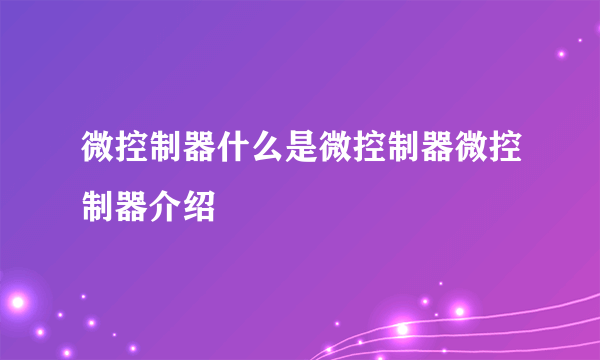 微控制器什么是微控制器微控制器介绍