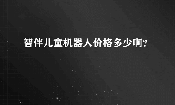 智伴儿童机器人价格多少啊？