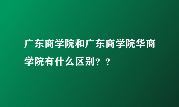 广东商学院和广东商学院华商学院有什么区别？？