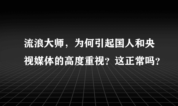 流浪大师，为何引起国人和央视媒体的高度重视？这正常吗？