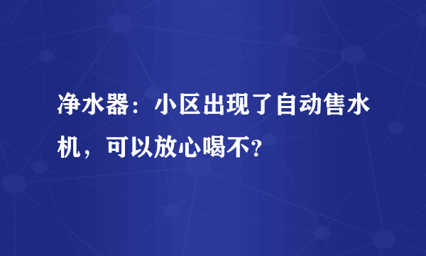 净水器：小区出现了自动售水机，可以放心喝不？