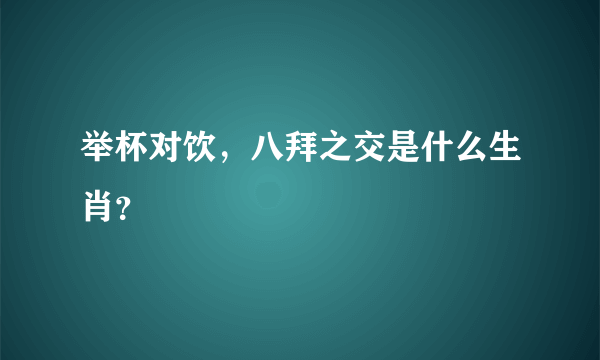 举杯对饮，八拜之交是什么生肖？